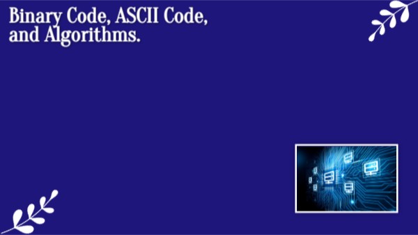 Binary Code, ASCII Code, and Algorithms.