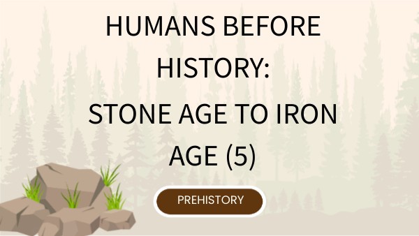 HUMANS BEFORE HISTORY: STONE AGE TO IRON AGE (5) | Genially